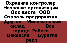 Охранник-контролер › Название организации ­ Ооо веста, ООО › Отрасль предприятия ­ Другое › Минимальный оклад ­ 50 000 - Все города Работа » Вакансии   . Бурятия респ.